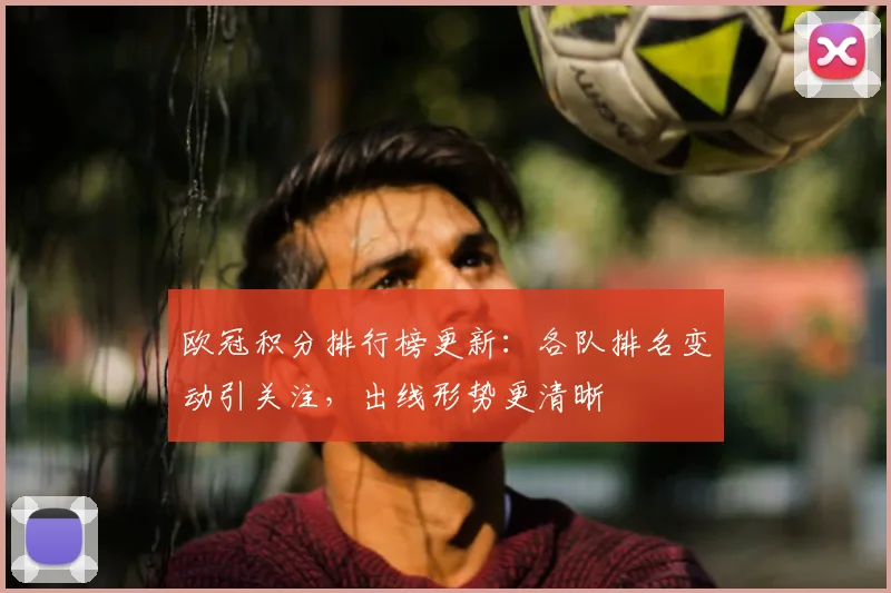 欧冠积分排行榜更新:各队排名变动引关注,出线形势更清晰