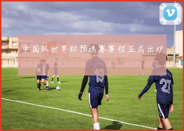中国队世界杯预选赛赛程正式出炉