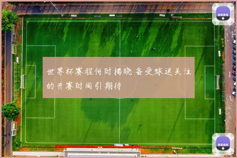 世界杯赛程何时揭晓 备受球迷关注的开赛时间引期待