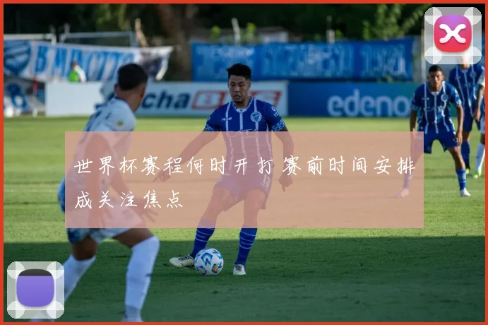 世界杯赛程何时开打 赛前时间安排成关注焦点