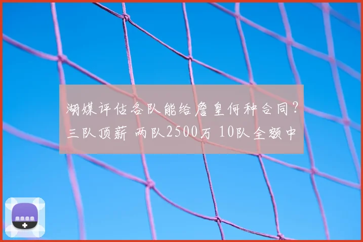 湖媒评估各队能给詹皇何种合同?三队顶薪 两队2500万 10队全额中产