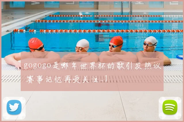gogogo是哪年世界杯的歌引发热议 赛事记忆再受关注_1