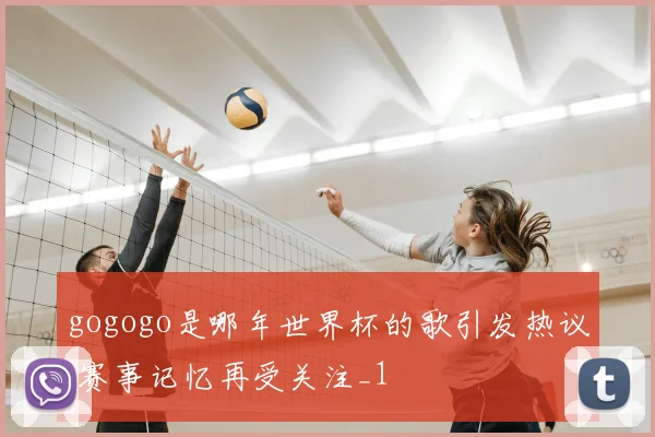gogogo是哪年世界杯的歌引发热议 赛事记忆再受关注_1