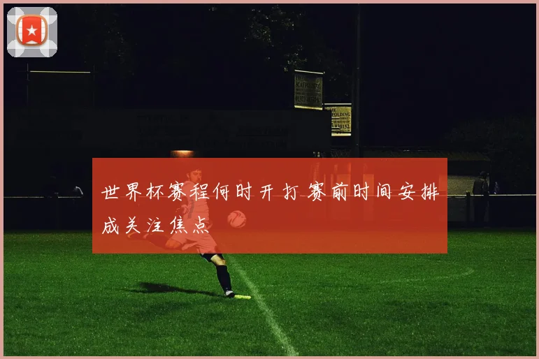 世界杯赛程何时开打 赛前时间安排成关注焦点