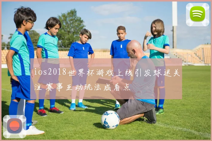 ios2018世界杯游戏上线引发球迷关注 赛事互动玩法成看点