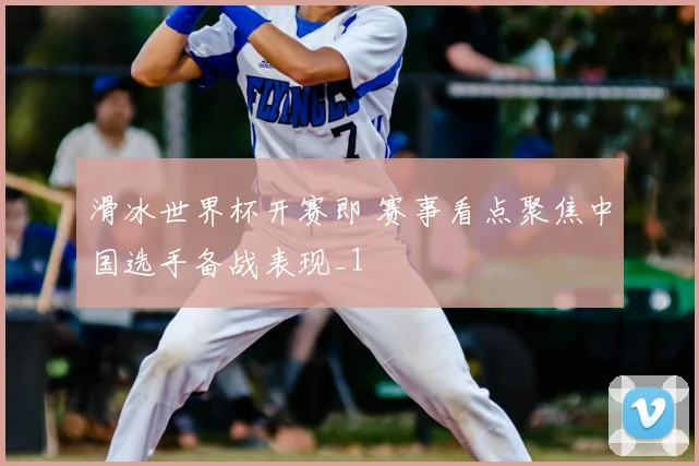 滑冰世界杯开赛即 赛事看点聚焦中国选手备战表现_1