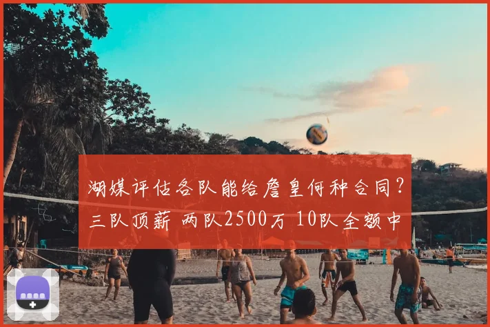 湖媒评估各队能给詹皇何种合同?三队顶薪 两队2500万 10队全额中产