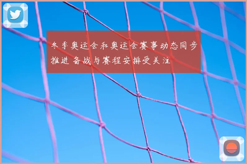 冬季奥运会和奥运会赛事动态同步推进 备战与赛程安排受关注