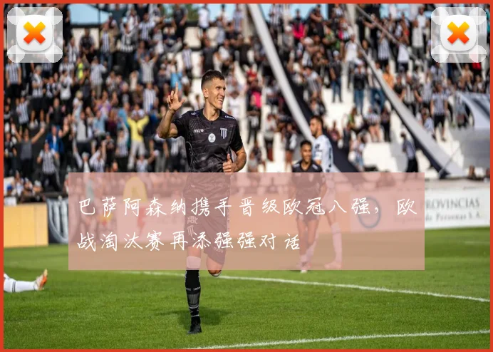 巴萨阿森纳携手晋级欧冠八强,欧战淘汰赛再添强强对话